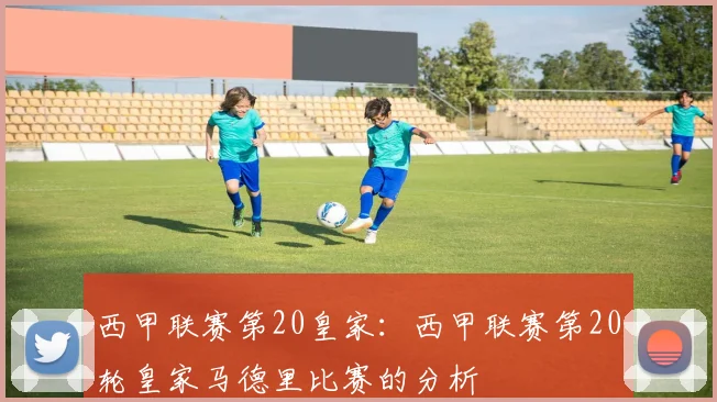 西甲联赛第20皇家：西甲联赛第20轮皇家马德里比赛的分析