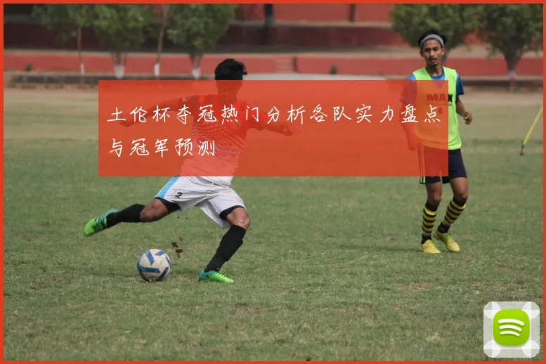 土伦杯夺冠热门分析各队实力盘点与冠军预测
