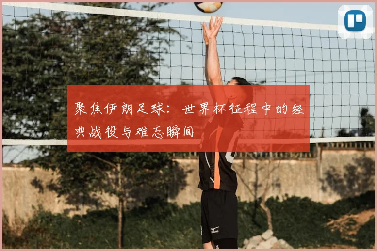 聚焦伊朗足球：世界杯征程中的经典战役与难忘瞬间