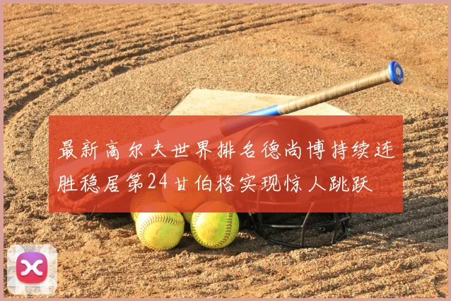 最新高尔夫世界排名德尚博持续连胜稳居第24甘伯格实现惊人跳跃