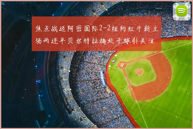 焦点战迈阿密国际2-2纽约红牛新主场两连平贝尔特拉梅处子球引关注