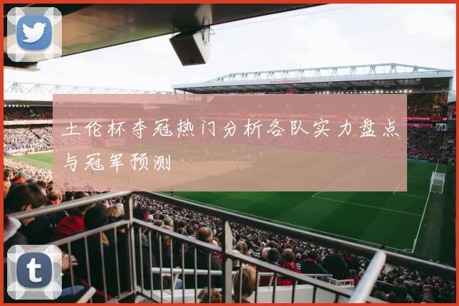 土伦杯夺冠热门分析各队实力盘点与冠军预测