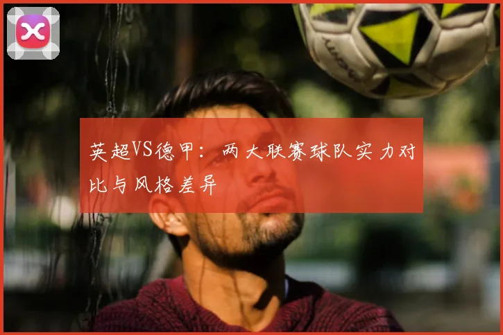 英超VS德甲：两大联赛球队实力对比与风格差异