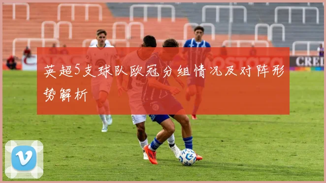 英超5支球队欧冠分组情况及对阵形势解析