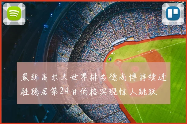 最新高尔夫世界排名德尚博持续连胜稳居第24甘伯格实现惊人跳跃